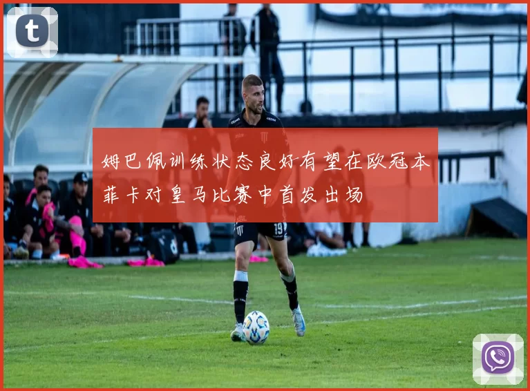 姆巴佩训练状态良好有望在欧冠本菲卡对皇马比赛中首发出场