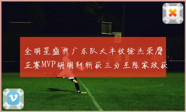 全明星盛典广东队大丰收徐杰荣膺正赛MVP胡明轩斩获三分王陈家政获星锐MVP