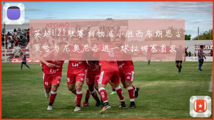 英超U21联赛利物浦小胜西布朗恩古莫哈与尼奥尼各进一球拉姆塞首发出战