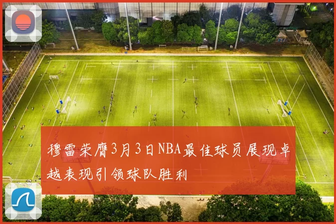 穆雷荣膺3月3日NBA最佳球员展现卓越表现引领球队胜利