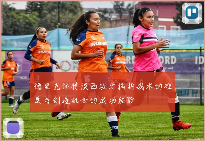 德里克怀特谈西班牙挡拆战术的难度与创造机会的成功经验