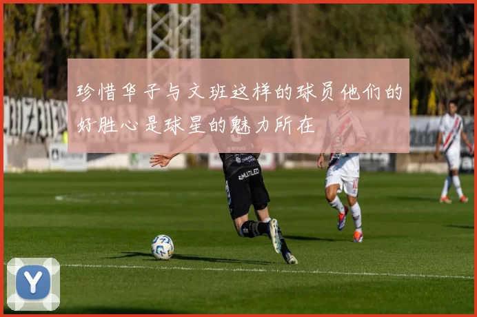 珍惜华子与文班这样的球员他们的好胜心是球星的魅力所在