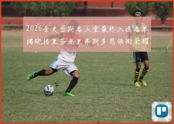 2026奈史密斯名人堂最终入选名单揭晓格里芬老里弗斯多恩领衔荣耀时刻