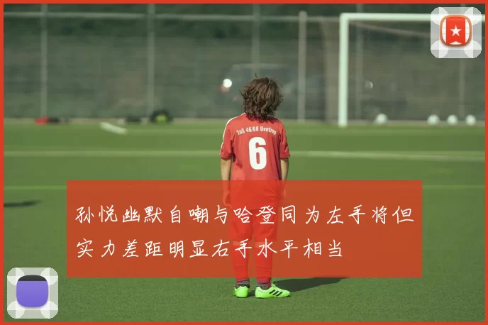 孙悦幽默自嘲与哈登同为左手将但实力差距明显右手水平相当