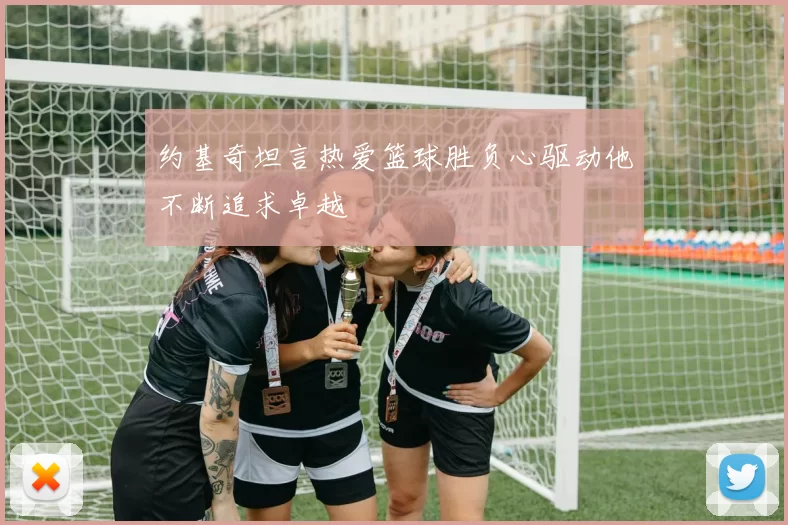 约基奇坦言热爱篮球胜负心驱动他不断追求卓越