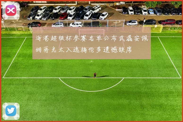 海港超级杯参赛名单公布武磊安佩姆蒋光太入选梅伦多遗憾缺席