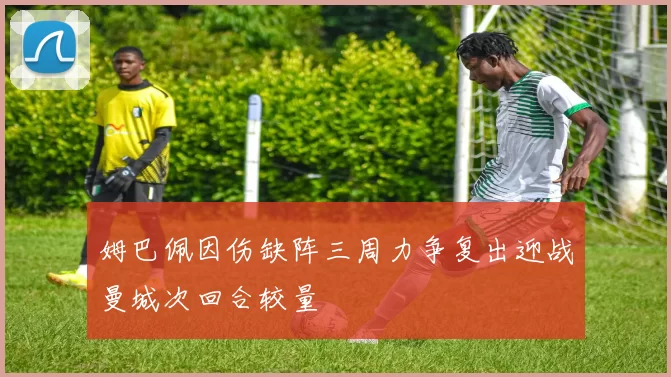 姆巴佩因伤缺阵三周力争复出迎战曼城次回合较量