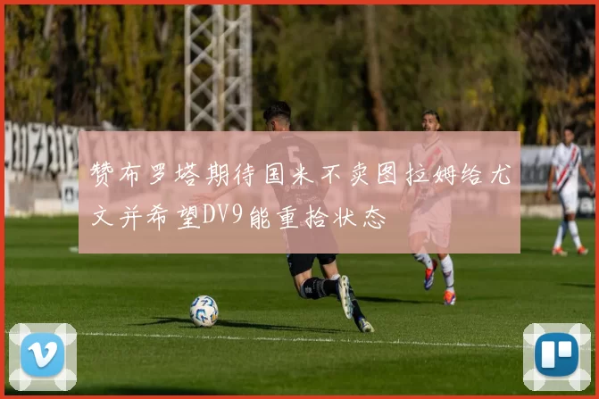 赞布罗塔期待国米不卖图拉姆给尤文并希望DV9能重拾状态