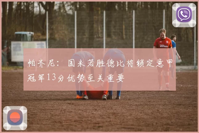帕齐尼：国米若胜德比将锁定意甲冠军13分优势至关重要