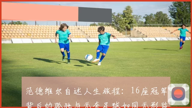 范德维尔自述人生旅程：16座冠军背后的孤独与无奈足球如同无形监狱