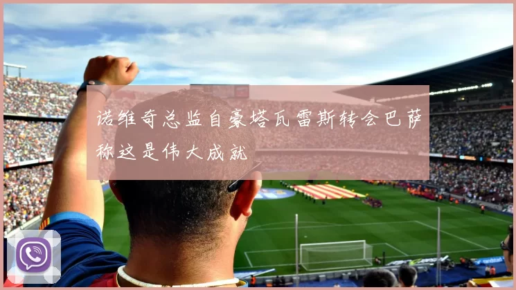 诺维奇总监自豪塔瓦雷斯转会巴萨称这是伟大成就
