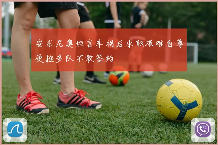 安东尼奥坦言车祸后求职艰难自尊受挫多队不敢签约