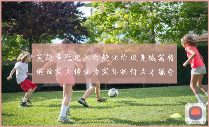 英超争冠进入白热化阶段曼城需将纸面实力转化为实际执行力才能夺冠