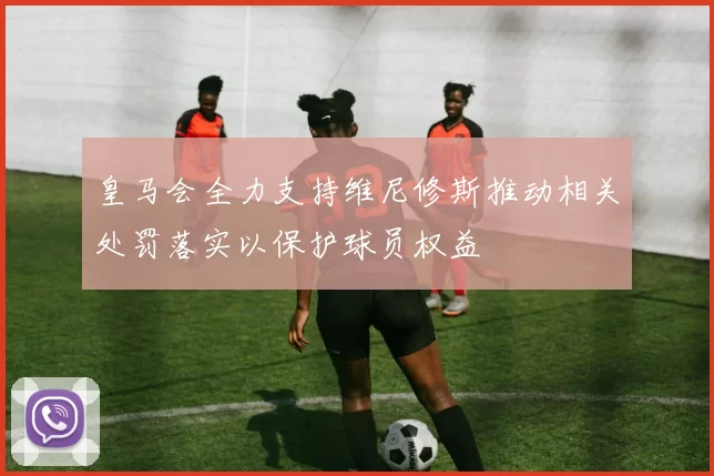 皇马会全力支持维尼修斯推动相关处罚落实以保护球员权益