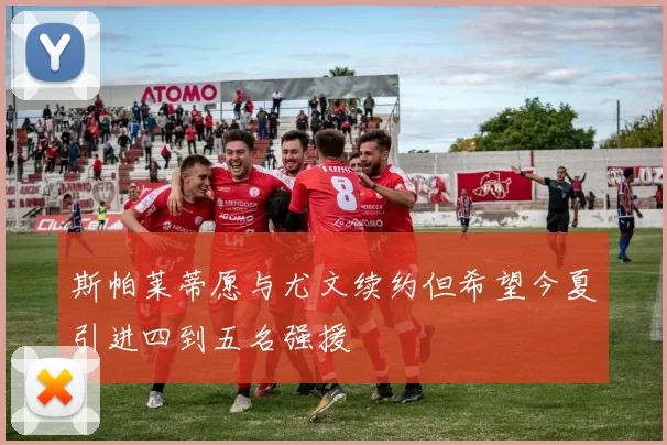 斯帕莱蒂愿与尤文续约但希望今夏引进四到五名强援
