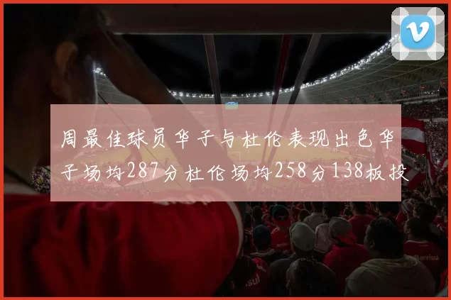 周最佳球员华子与杜伦表现出色华子场均287分杜伦场均258分138板投篮命中率高达639