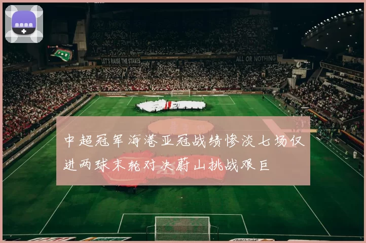 中超冠军海港亚冠战绩惨淡七场仅进两球末轮对决蔚山挑战艰巨