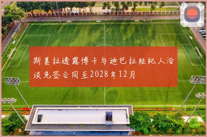 斯基拉透露博卡与迪巴拉经纪人洽谈免签合同至2028年12月