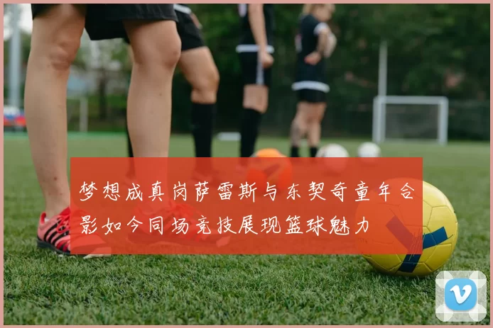 梦想成真岗萨雷斯与东契奇童年合影如今同场竞技展现篮球魅力