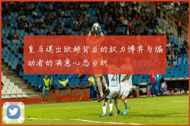 皇马退出欧超背后的权力博弈与煽动者的满意心态分析