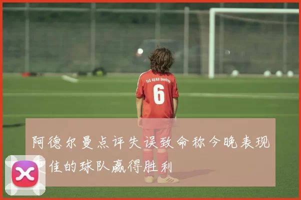 阿德尔曼点评失误致命称今晚表现更佳的球队赢得胜利