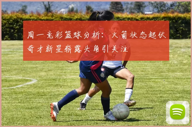 周一竞彩篮球分析：火箭状态起伏奇才新星崭露头角引关注