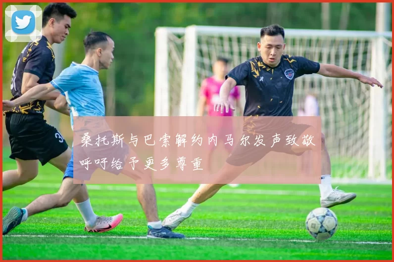 桑托斯与巴索解约内马尔发声致敬呼吁给予更多尊重