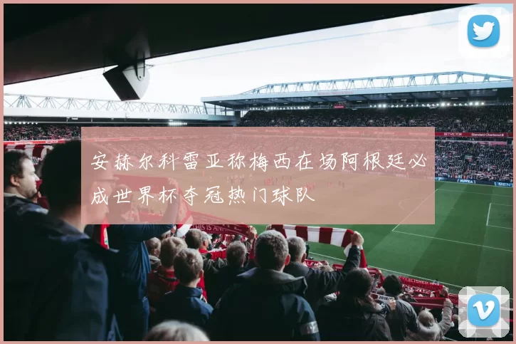 安赫尔科雷亚称梅西在场阿根廷必成世界杯夺冠热门球队