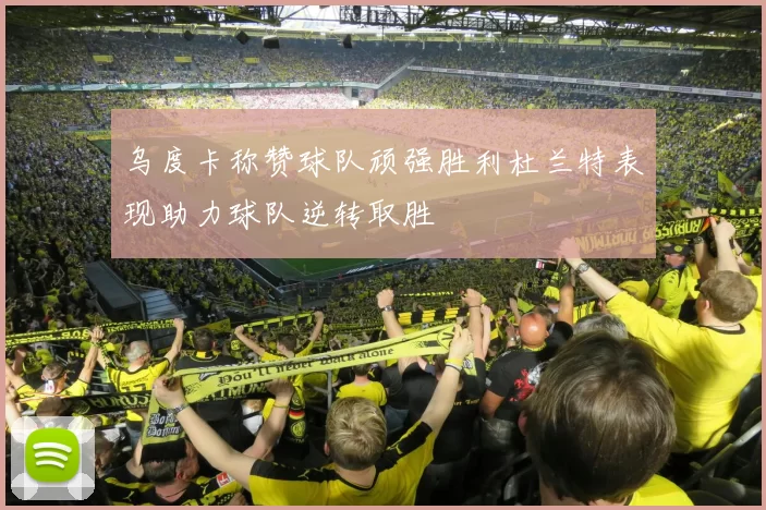 乌度卡称赞球队顽强胜利杜兰特表现助力球队逆转取胜