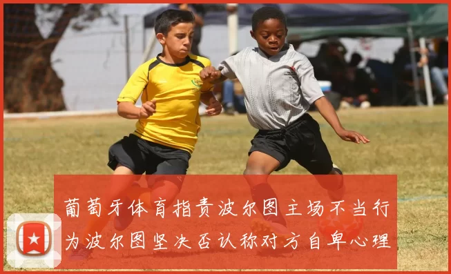 葡萄牙体育指责波尔图主场不当行为波尔图坚决否认称对方自卑心理作祟
