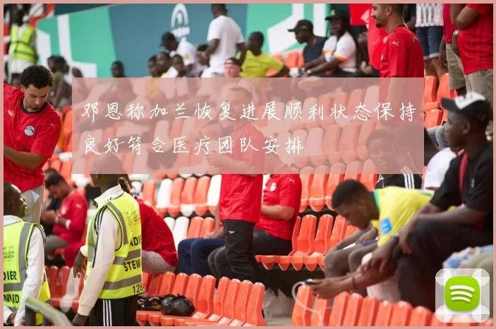邓恩称加兰恢复进展顺利状态保持良好符合医疗团队安排